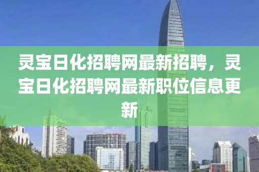 靈寶日化招聘網(wǎng)最新招聘，靈寶日化招聘網(wǎng)最新職位信息更新