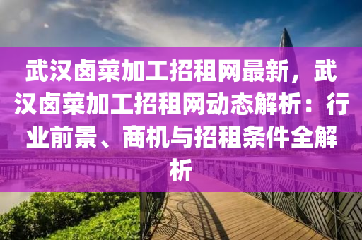 武漢鹵菜加工招租網(wǎng)最新，武漢鹵菜加工招租網(wǎng)動(dòng)態(tài)解析：行業(yè)前景、商機(jī)與招租條件全解析