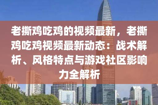 老撕雞吃雞的視頻最新，老撕雞吃雞視頻最新動(dòng)態(tài)：戰(zhàn)術(shù)解析、風(fēng)格特點(diǎn)與游戲社區(qū)影響力全解析