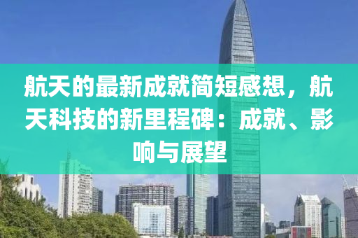 航天的最新成就簡(jiǎn)短感想，航天科技的新里程碑：成就、影響與展望