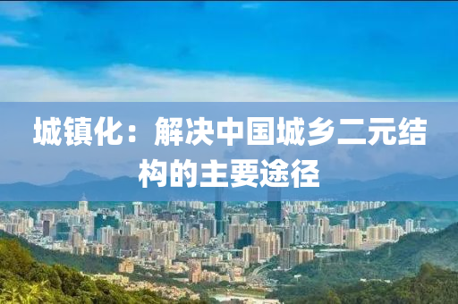 城鎮(zhèn)化：解決中國城鄉(xiāng)二元結構的主要途徑