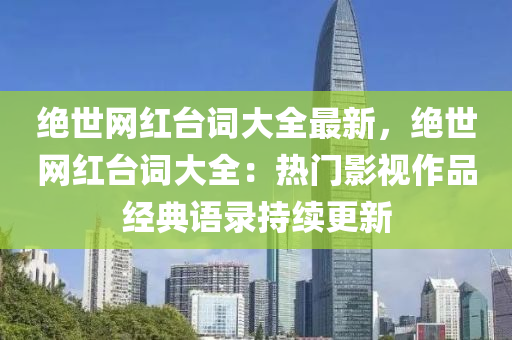 絕世網(wǎng)紅臺詞大全最新，絕世網(wǎng)紅臺詞大全：熱門影視作品經(jīng)典語錄持續(xù)更新