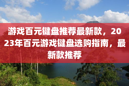 游戲百元鍵盤(pán)推薦最新款，2023年百元游戲鍵盤(pán)選購(gòu)指南，最新款推薦