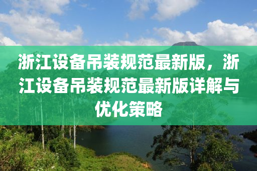 浙江設(shè)備吊裝規(guī)范最新版，浙江設(shè)備吊裝規(guī)范最新版詳解與優(yōu)化策略