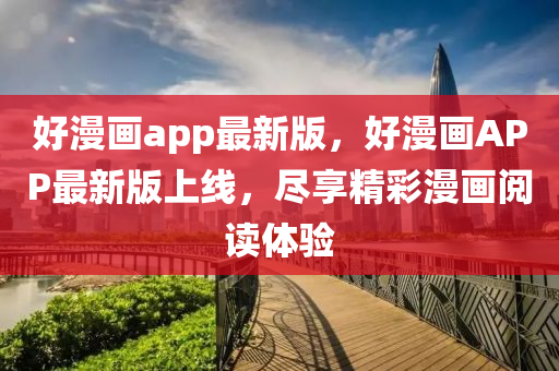 好漫畫app最新版，好漫畫APP最新版上線，盡享精彩漫畫閱讀體驗(yàn)