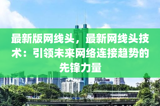 最新版網(wǎng)線頭，最新網(wǎng)線頭技術(shù)：引領(lǐng)未來(lái)網(wǎng)絡(luò)連接趨勢(shì)的先鋒力量