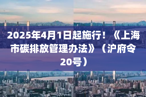 2025年4月1日起施行！《上海市碳排放管理辦法》（滬府令20號(hào)）