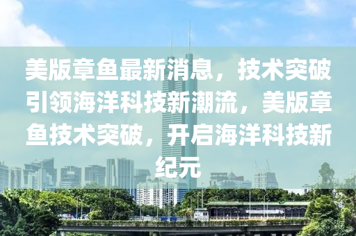 美版章魚最新消息，技術突破引領海洋科技新潮流，美版章魚技術突破，開啟海洋科技新紀元