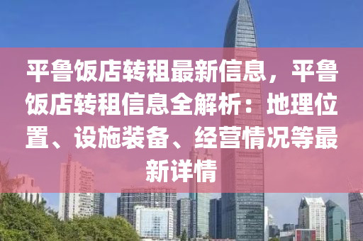 平魯飯店轉(zhuǎn)租最新信息，平魯飯店轉(zhuǎn)租信息全解析：地理位置、設(shè)施裝備、經(jīng)營(yíng)情況等最新詳情
