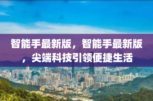 智能手最新版，智能手最新版，尖端科技引領(lǐng)便捷生活