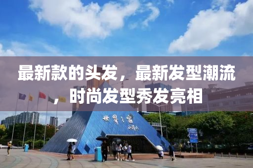 最新款的頭發(fā)，最新發(fā)型潮流，時尚發(fā)型秀發(fā)亮相