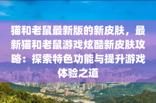 貓和老鼠最新版的新皮膚，最新貓和老鼠游戲炫酷新皮膚攻略：探索特色功能與提升游戲體驗(yàn)之道