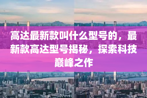 高達(dá)最新款叫什么型號(hào)的，最新款高達(dá)型號(hào)揭秘，探索科技巔峰之作