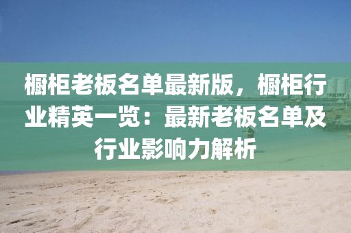 櫥柜老板名單最新版，櫥柜行業(yè)精英一覽：最新老板名單及行業(yè)影響力解析