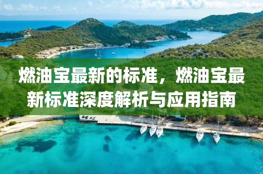 燃油寶最新的標(biāo)準(zhǔn)，燃油寶最新標(biāo)準(zhǔn)深度解析與應(yīng)用指南