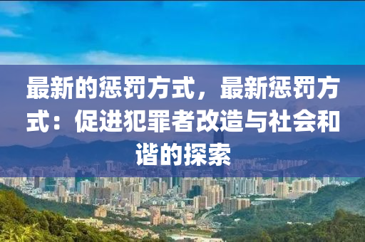 最新的懲罰方式，最新懲罰方式：促進(jìn)犯罪者改造與社會(huì)和諧的探索