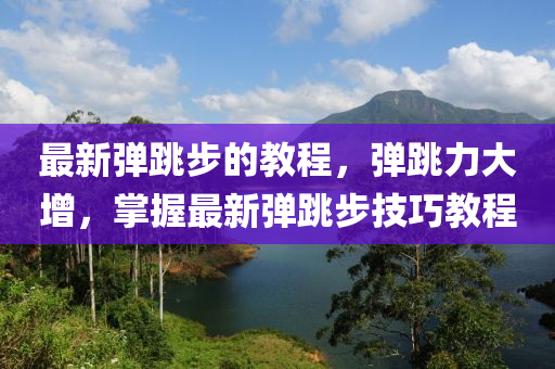 最新彈跳步的教程，彈跳力大增，掌握最新彈跳步技巧教程