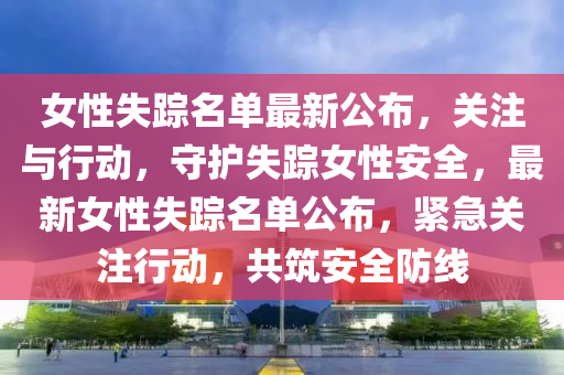 女性失蹤名單最新公布，關注與行動，守護失蹤女性安全，最新女性失蹤名單公布，緊急關注行動，共筑安全防線
