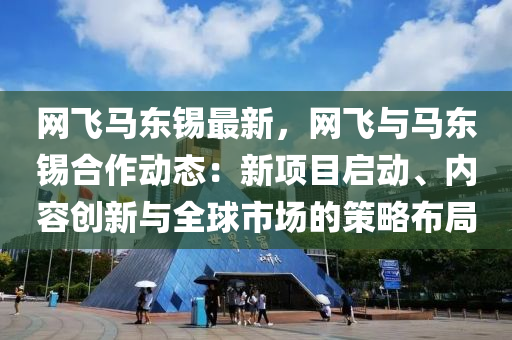 網(wǎng)飛馬東錫最新，網(wǎng)飛與馬東錫合作動(dòng)態(tài)：新項(xiàng)目啟動(dòng)、內(nèi)容創(chuàng)新與全球市場(chǎng)的策略布局
