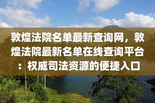敦煌法院名單最新查詢網(wǎng)，敦煌法院最新名單在線查詢平臺：權(quán)威司法資源的便捷入口