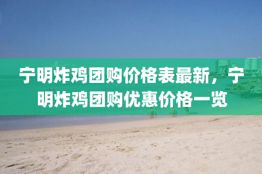 寧明炸雞團(tuán)購價格表最新，寧明炸雞團(tuán)購優(yōu)惠價格一覽