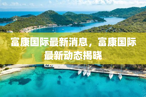 富康國(guó)際最新消息，富康國(guó)際最新動(dòng)態(tài)揭曉