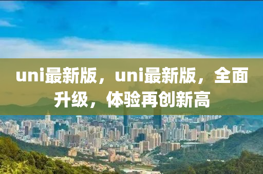 uni最新版，uni最新版，全面升級(jí)，體驗(yàn)再創(chuàng)新高