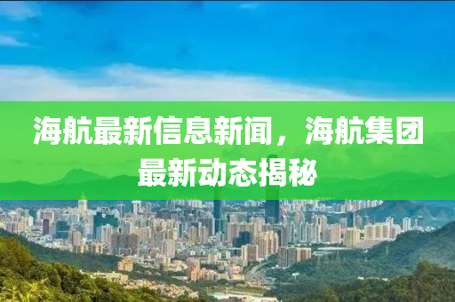 海航最新信息新聞，海航集團(tuán)最新動(dòng)態(tài)揭秘