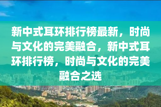 新中式耳環(huán)排行榜最新，時(shí)尚與文化的完美融合，新中式耳環(huán)排行榜，時(shí)尚與文化的完美融合之選
