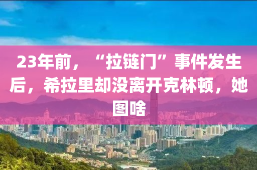 23年前，“拉鏈門”事件發(fā)生后，希拉里卻沒離開克林頓，她圖啥