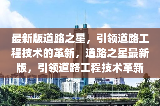最新版道路之星，引領(lǐng)道路工程技術(shù)的革新，道路之星最新版，引領(lǐng)道路工程技術(shù)革新