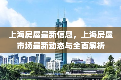 上海房屋最新信息，上海房屋市場最新動(dòng)態(tài)與全面解析