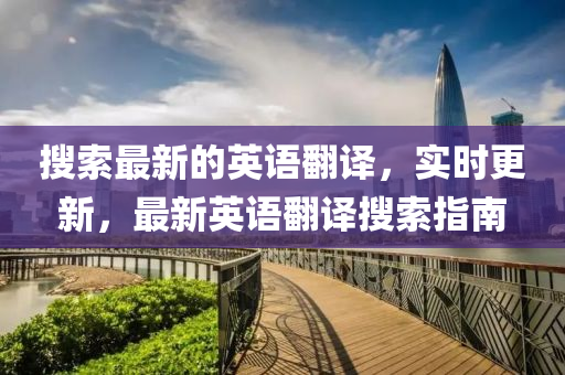 搜索最新的英語翻譯，實時更新，最新英語翻譯搜索指南