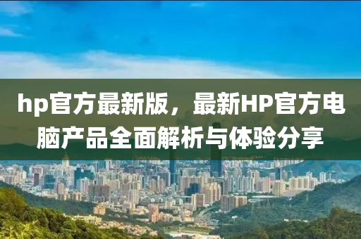 hp官方最新版，最新HP官方電腦產(chǎn)品全面解析與體驗(yàn)分享