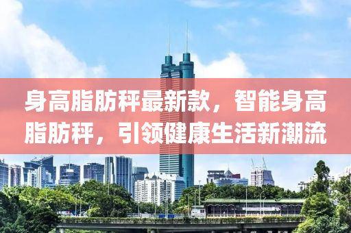 身高脂肪秤最新款，智能身高脂肪秤，引領健康生活新潮流