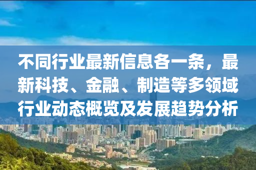 不同行業(yè)最新信息各一條，最新科技、金融、制造等多領(lǐng)域行業(yè)動(dòng)態(tài)概覽及發(fā)展趨勢分析