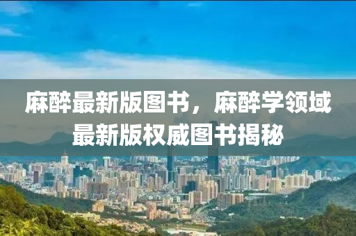 麻醉最新版圖書，麻醉學領域最新版權威圖書揭秘
