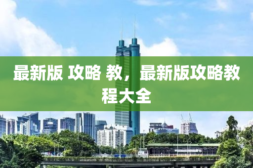 最新版 攻略 教，最新版攻略教程大全