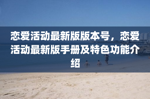 戀愛活動最新版版本號，戀愛活動最新版手冊及特色功能介紹
