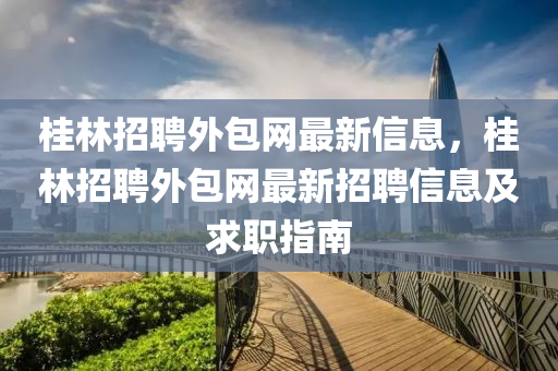 桂林招聘外包網最新信息，桂林招聘外包網最新招聘信息及求職指南