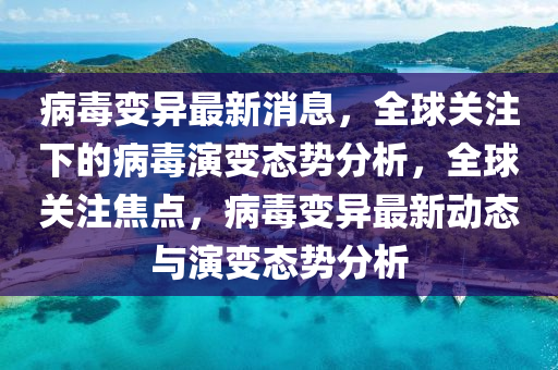 病毒變異最新消息，全球關(guān)注下的病毒演變態(tài)勢分析，全球關(guān)注焦點，病毒變異最新動態(tài)與演變態(tài)勢分析