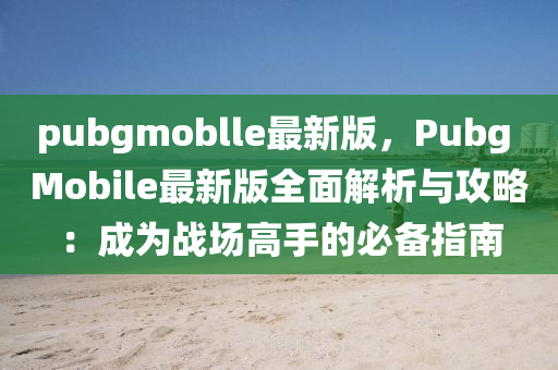 pubgmoblle最新版，Pubg Mobile最新版全面解析與攻略：成為戰(zhàn)場高手的必備指南