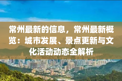 常州最新的信息，常州最新概覽：城市發(fā)展、景點(diǎn)更新與文化活動(dòng)動(dòng)態(tài)全解析