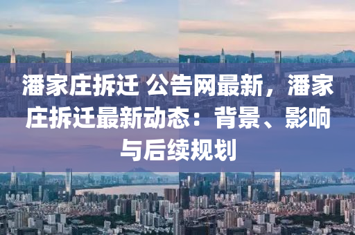 潘家莊拆遷 公告網(wǎng)最新，潘家莊拆遷最新動(dòng)態(tài)：背景、影響與后續(xù)規(guī)劃