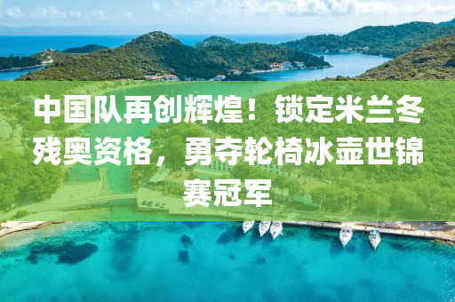 中國隊(duì)再創(chuàng)輝煌！鎖定米蘭冬殘奧資格，勇奪輪椅冰壺世錦賽冠軍