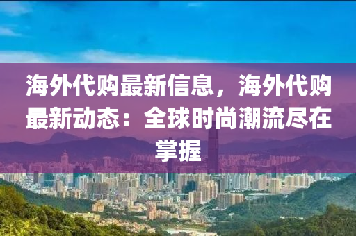 海外代購最新信息，海外代購最新動態(tài)：全球時尚潮流盡在掌握