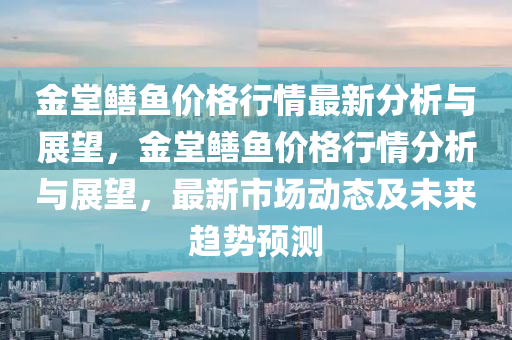 金堂鱔魚價格行情最新分析與展望，金堂鱔魚價格行情分析與展望，最新市場動態(tài)及未來趨勢預(yù)測