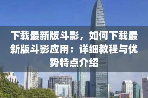 下載最新版斗影，如何下載最新版斗影應(yīng)用：詳細教程與優(yōu)勢特點介紹