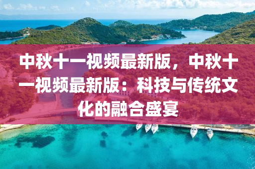 中秋十一視頻最新版，中秋十一視頻最新版：科技與傳統(tǒng)文化的融合盛宴