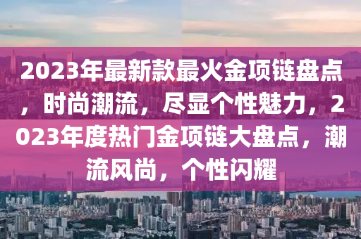 2023年最新款最火金項(xiàng)鏈盤點(diǎn)，時(shí)尚潮流，盡顯個(gè)性魅力，2023年度熱門金項(xiàng)鏈大盤點(diǎn)，潮流風(fēng)尚，個(gè)性閃耀
